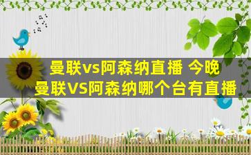 曼联vs阿森纳直播 今晚曼联VS阿森纳哪个台有直播